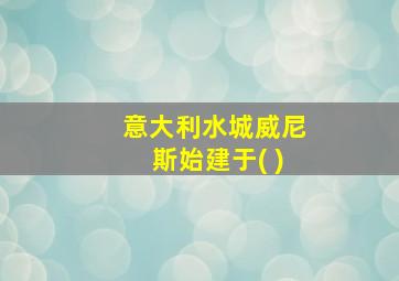 意大利水城威尼斯始建于( )